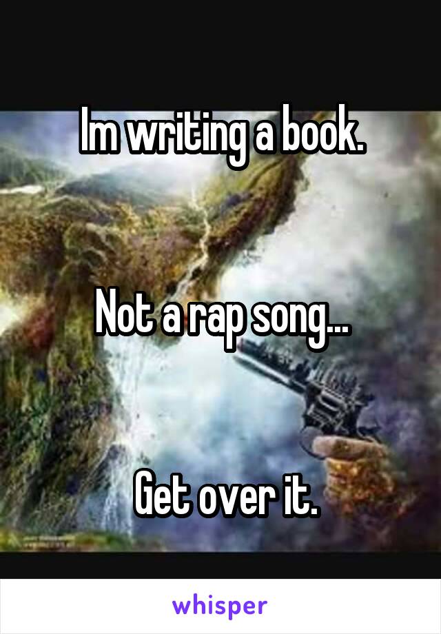 Im writing a book.


Not a rap song...


 Get over it.