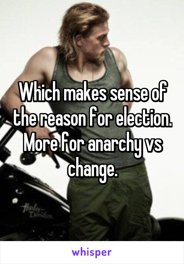 Which makes sense of the reason for election.
More for anarchy vs change.