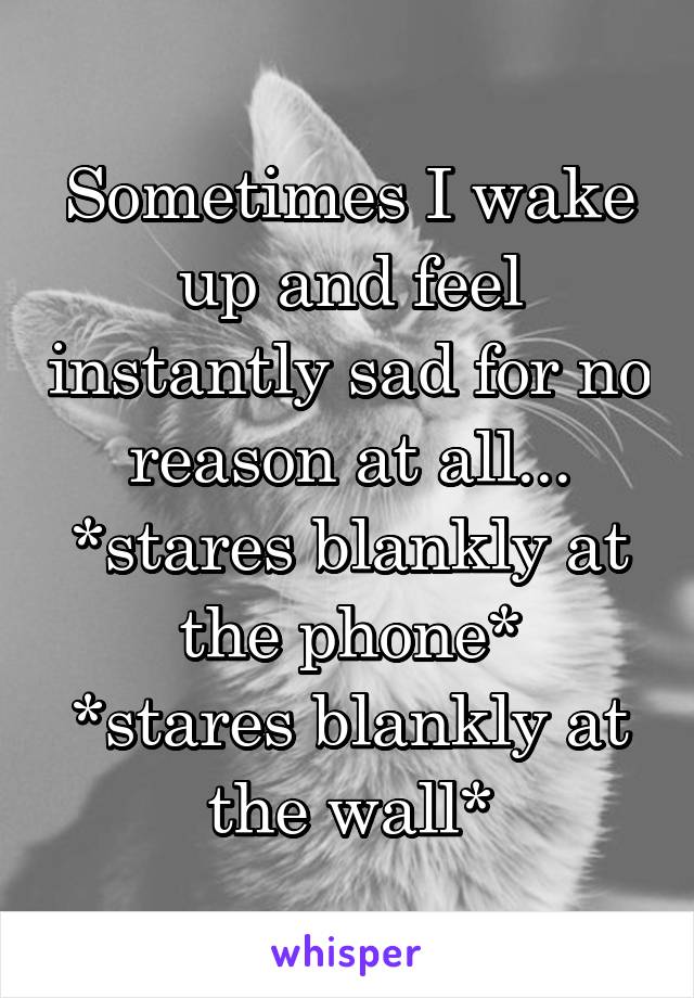 Sometimes I wake up and feel instantly sad for no reason at all...
*stares blankly at the phone*
*stares blankly at the wall*