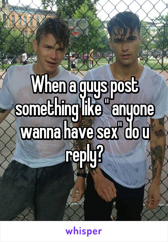 When a guys post something like " anyone wanna have sex" do u reply?