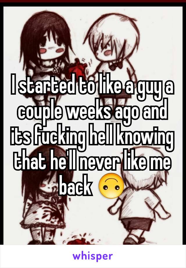 I started to like a guy a couple weeks ago and its fucking hell knowing that he'll never like me back 🙃