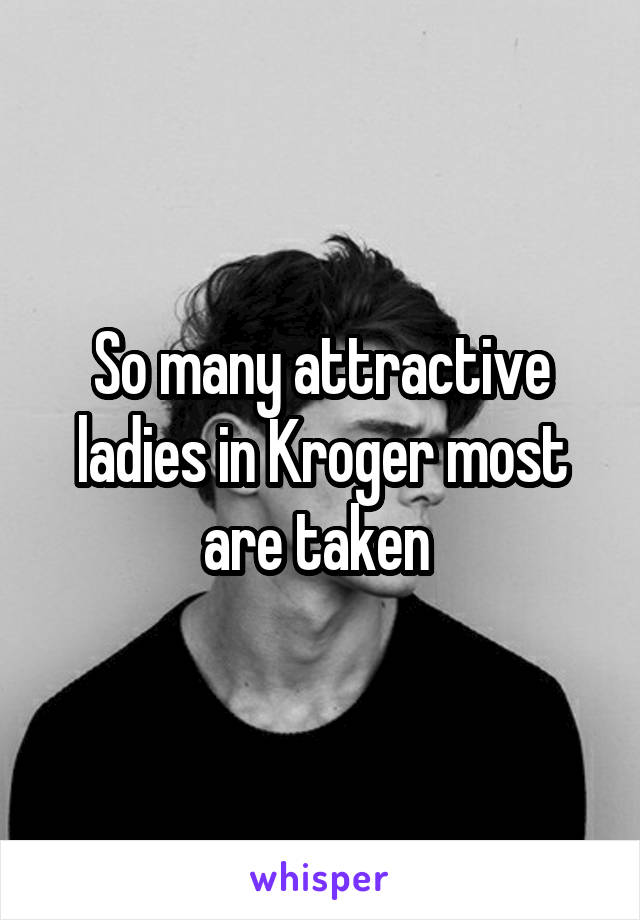 So many attractive ladies in Kroger most are taken 