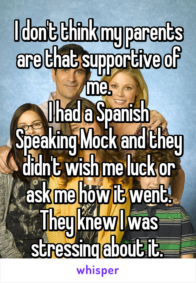 I don't think my parents are that supportive of me.
I had a Spanish Speaking Mock and they didn't wish me luck or ask me how it went. They knew I was stressing about it. 