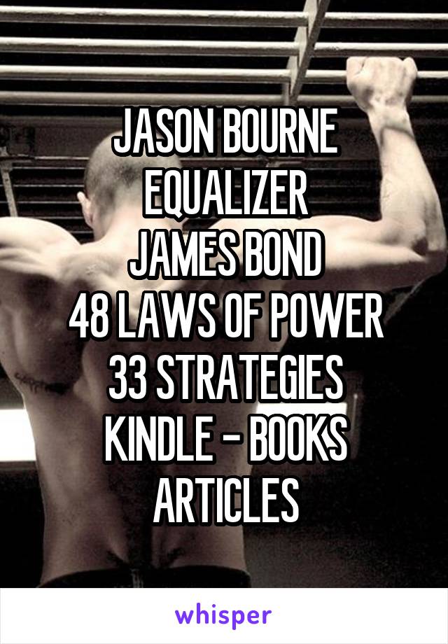 JASON BOURNE
EQUALIZER
JAMES BOND
48 LAWS OF POWER
33 STRATEGIES
KINDLE - BOOKS
ARTICLES