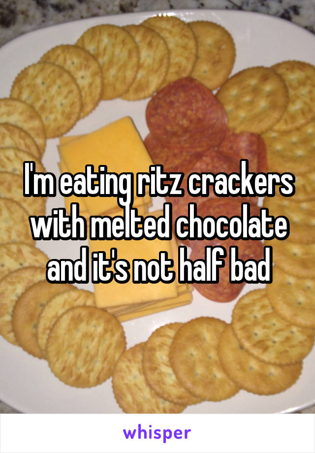 I'm eating ritz crackers with melted chocolate and it's not half bad