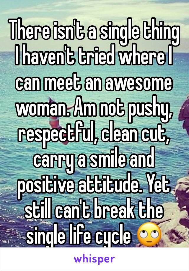 There isn't a single thing I haven't tried where I can meet an awesome woman. Am not pushy, respectful, clean cut, carry a smile and positive attitude. Yet still can't break the single life cycle 🙄