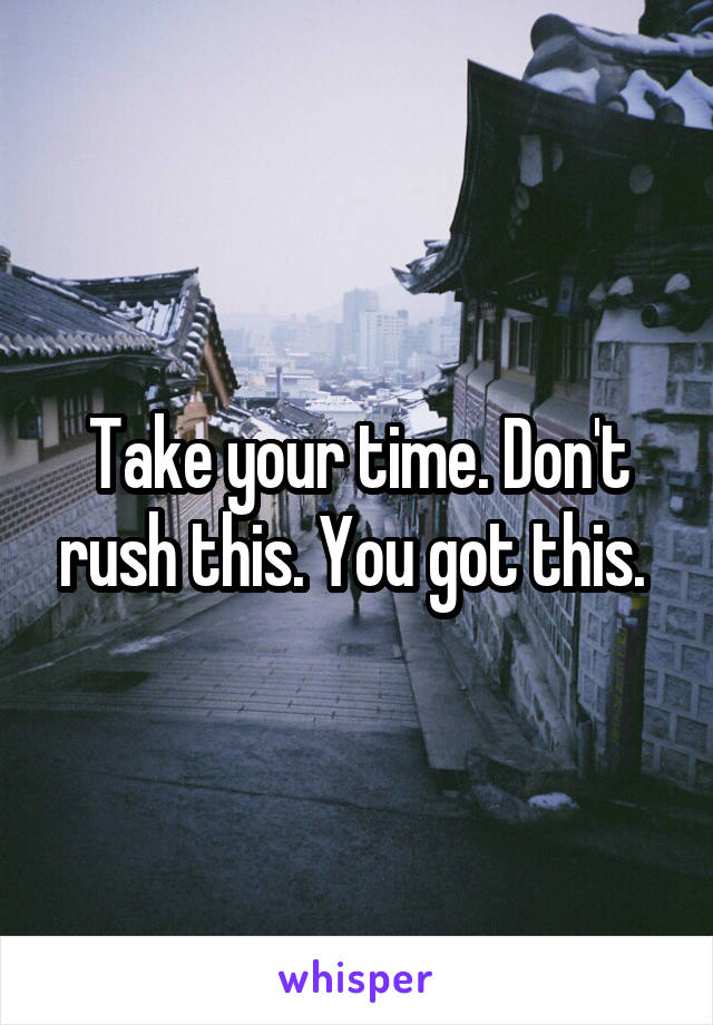 Take your time. Don't rush this. You got this. 