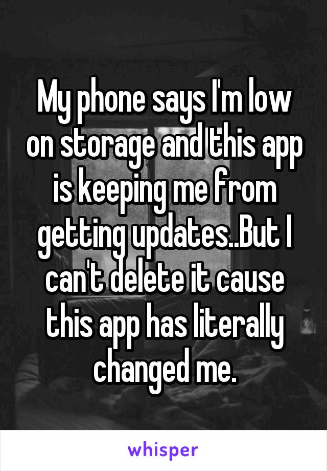 My phone says I'm low on storage and this app is keeping me from getting updates..But I can't delete it cause this app has literally changed me.