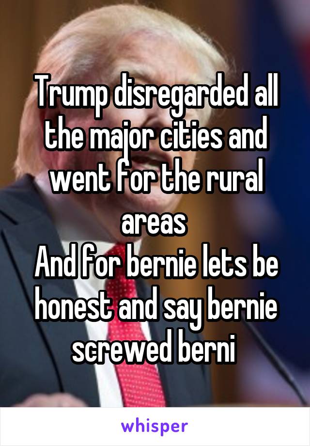 Trump disregarded all the major cities and went for the rural areas 
And for bernie lets be honest and say bernie screwed berni 