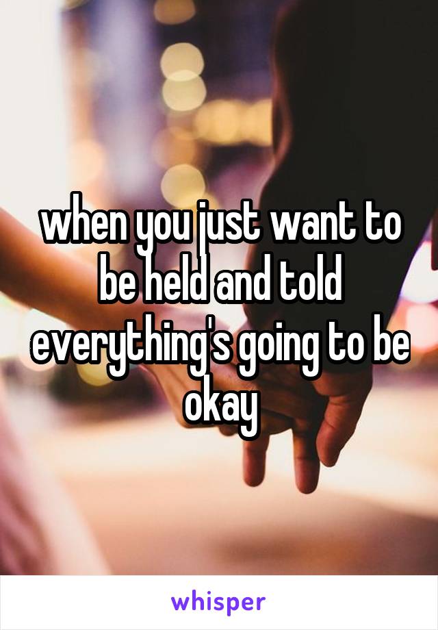 when you just want to be held and told everything's going to be okay