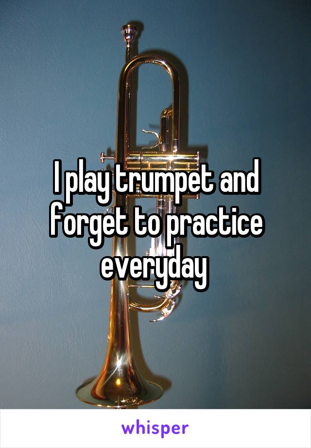 I play trumpet and forget to practice everyday 