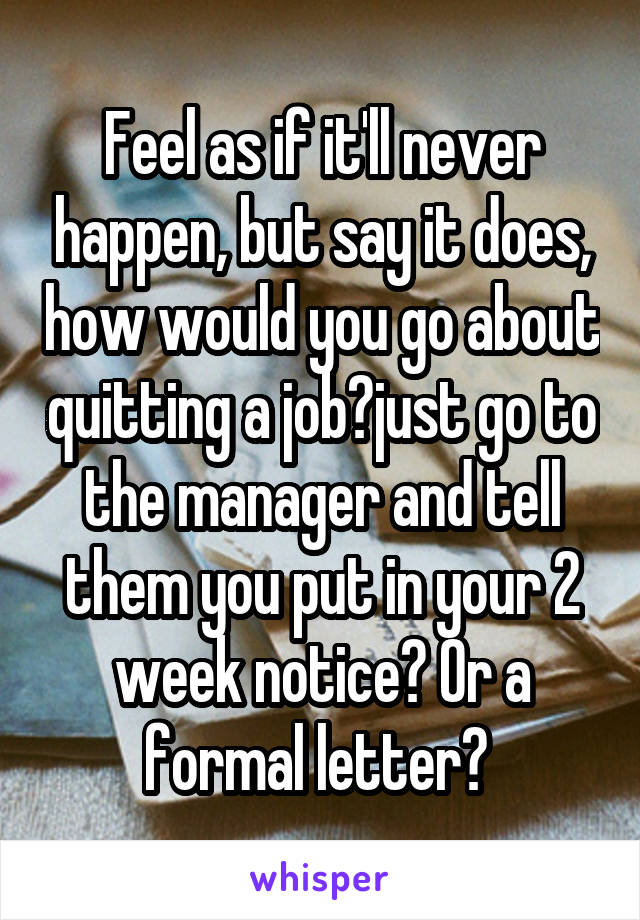 Feel as if it'll never happen, but say it does, how would you go about quitting a job?just go to the manager and tell them you put in your 2 week notice? Or a formal letter? 