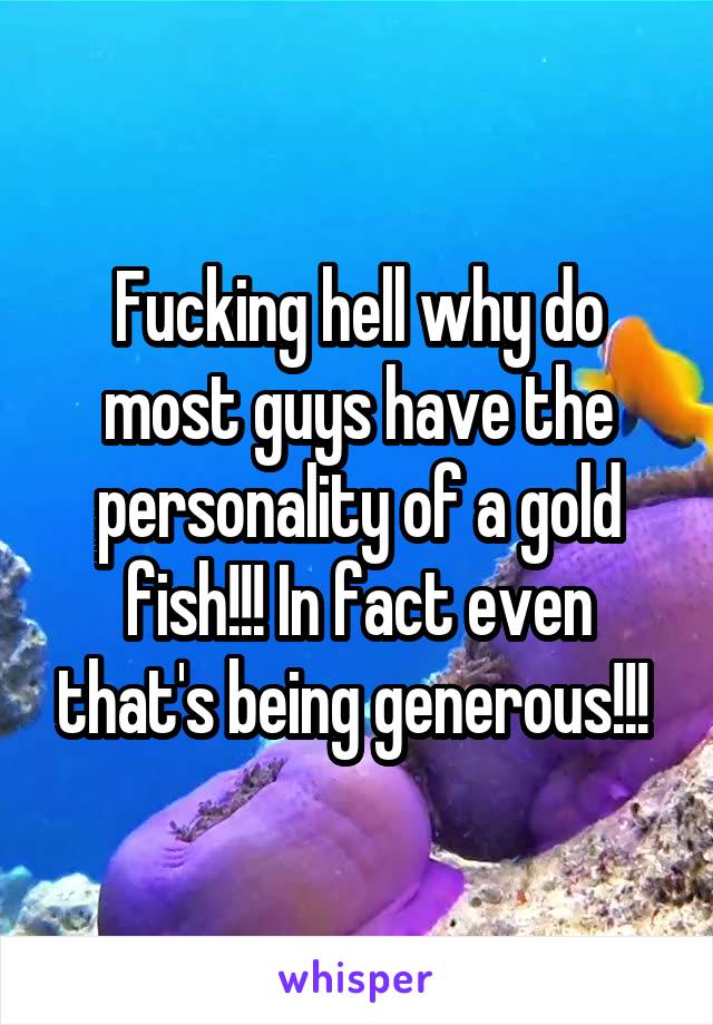 Fucking hell why do most guys have the personality of a gold fish!!! In fact even that's being generous!!! 