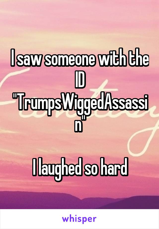 I saw someone with the ID "TrumpsWiggedAssassin"

I laughed so hard