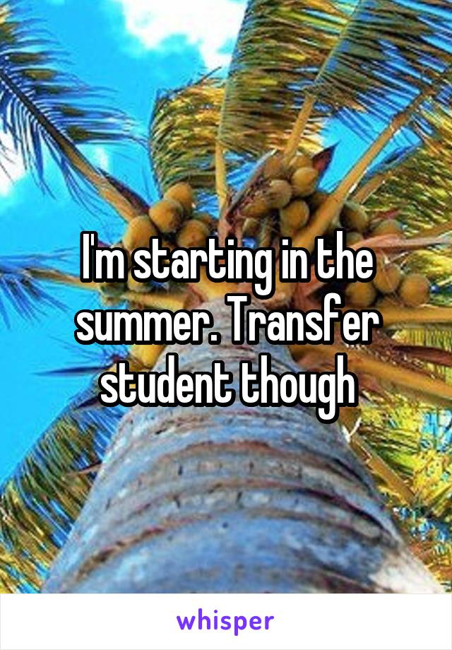 I'm starting in the summer. Transfer student though