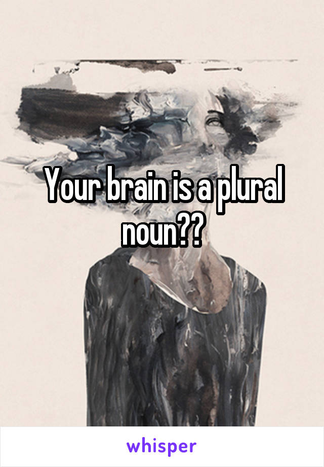 Your brain is a plural noun??
