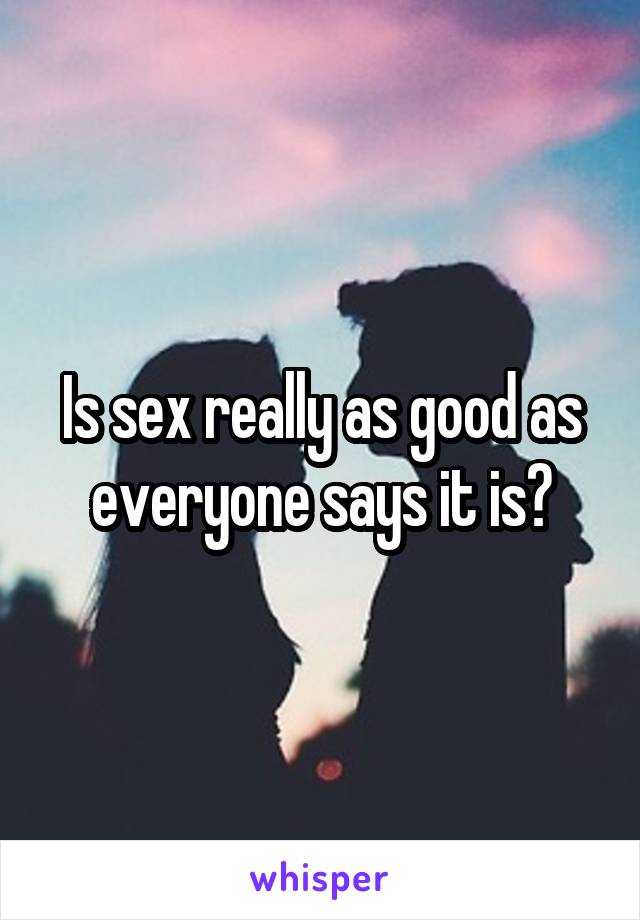 Is sex really as good as everyone says it is?