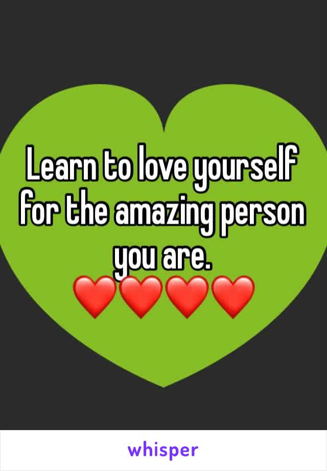 Learn to love yourself for the amazing person you are. 
❤️❤️❤️❤️