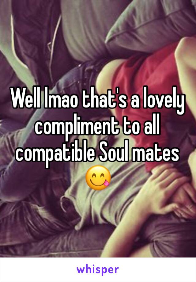 Well lmao that's a lovely compliment to all compatible Soul mates 😋