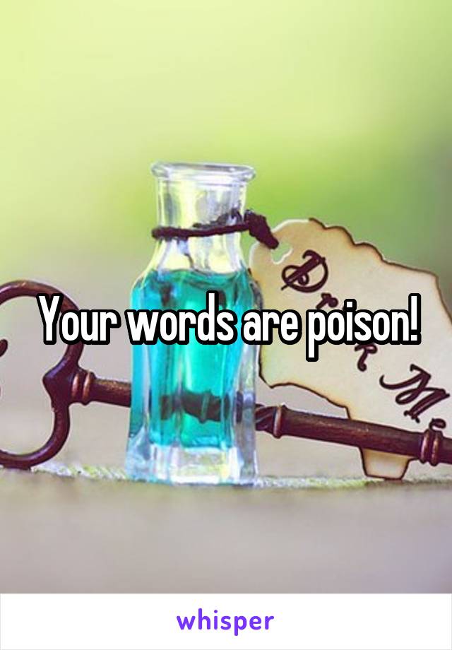 Your words are poison!