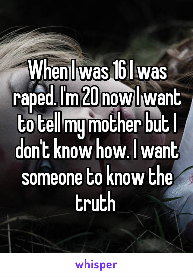 When I was 16 I was raped. I'm 20 now I want to tell my mother but I don't know how. I want someone to know the truth 