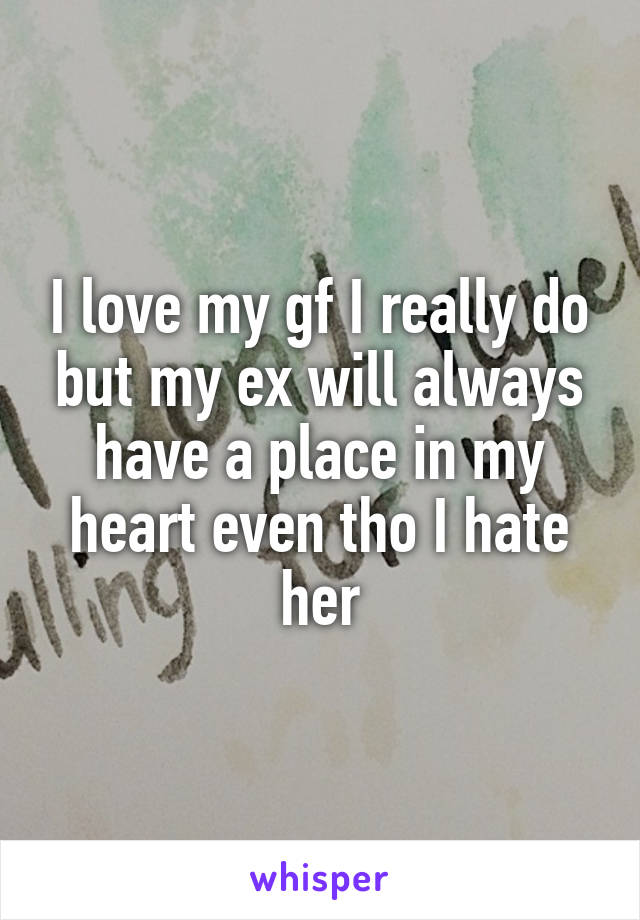 I love my gf I really do but my ex will always have a place in my heart even tho I hate her