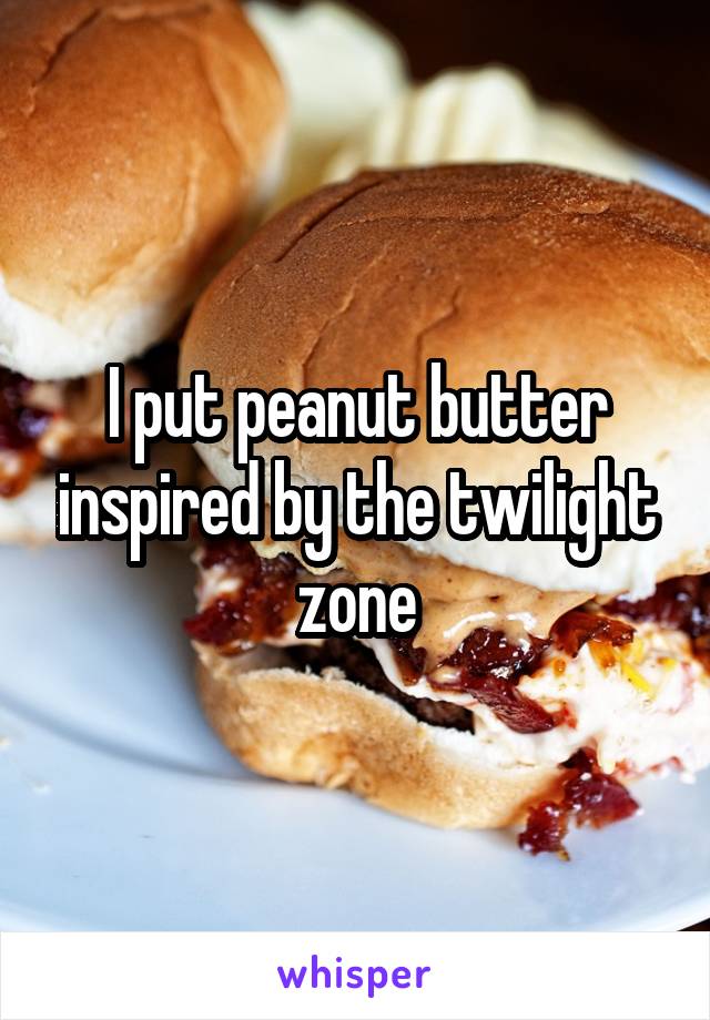 I put peanut butter inspired by the twilight zone