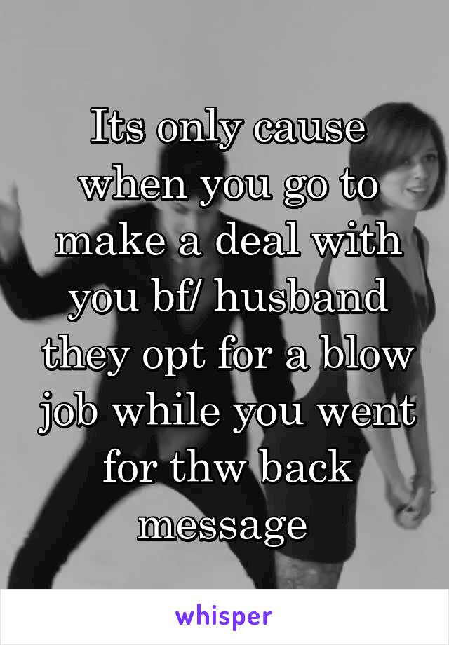 Its only cause when you go to make a deal with you bf/ husband they opt for a blow job while you went for thw back message 