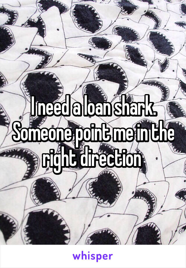 I need a loan shark. Someone point me in the right direction 