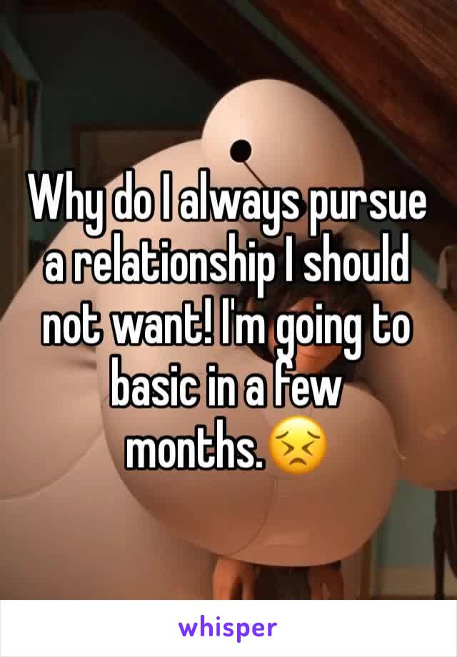 Why do I always pursue a relationship I should not want! I'm going to basic in a few months.😣