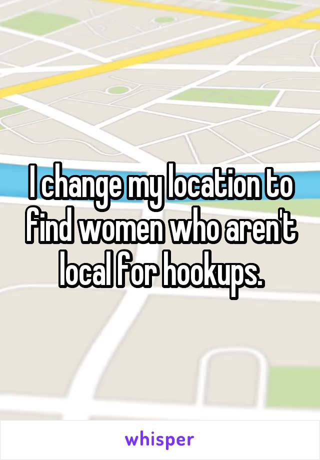 I change my location to find women who aren't local for hookups.