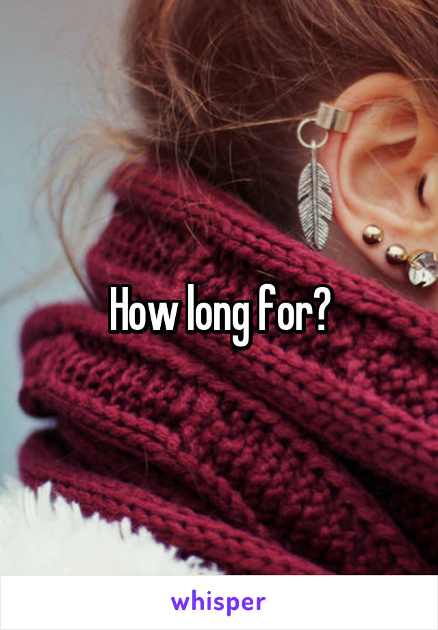 How long for?