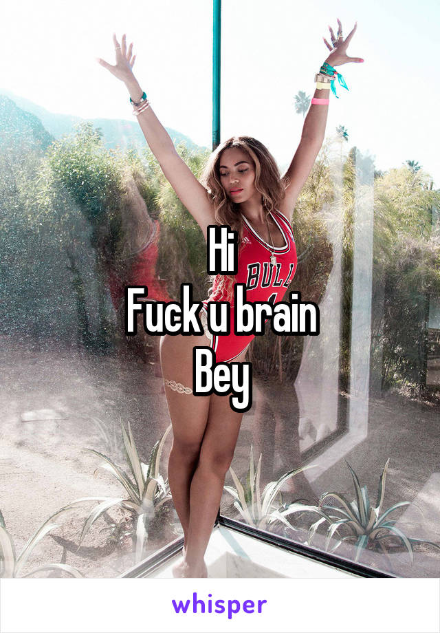 Hi
Fuck u brain
Bey