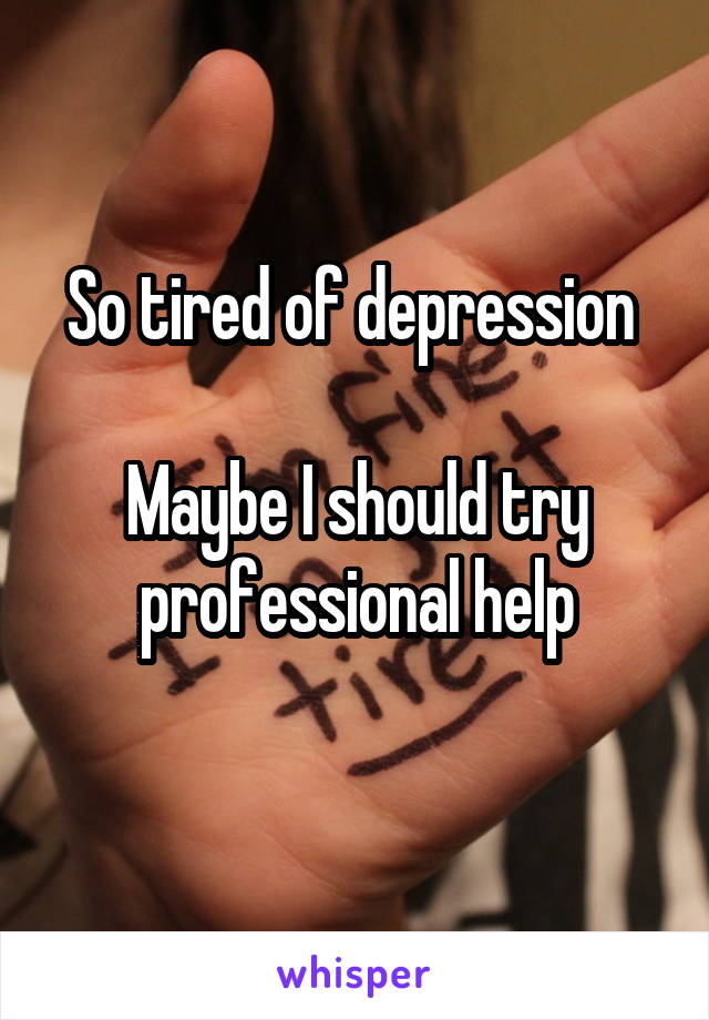 So tired of depression 

Maybe I should try professional help
