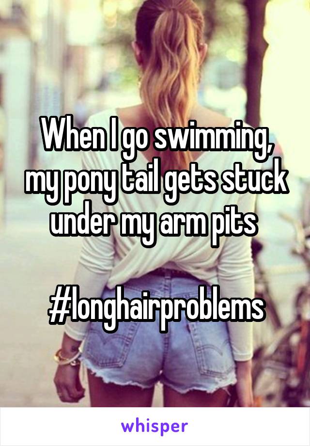 When I go swimming, my pony tail gets stuck under my arm pits 

#longhairproblems