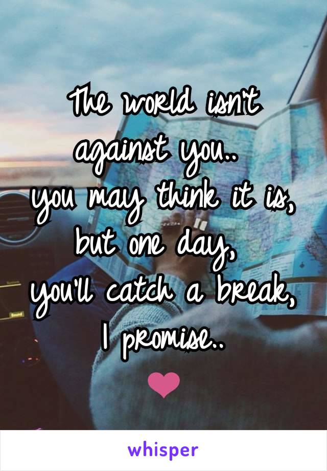 The world isn't against you.. 
you may think it is, but one day, 
you'll catch a break,
 I promise.. 
❤️