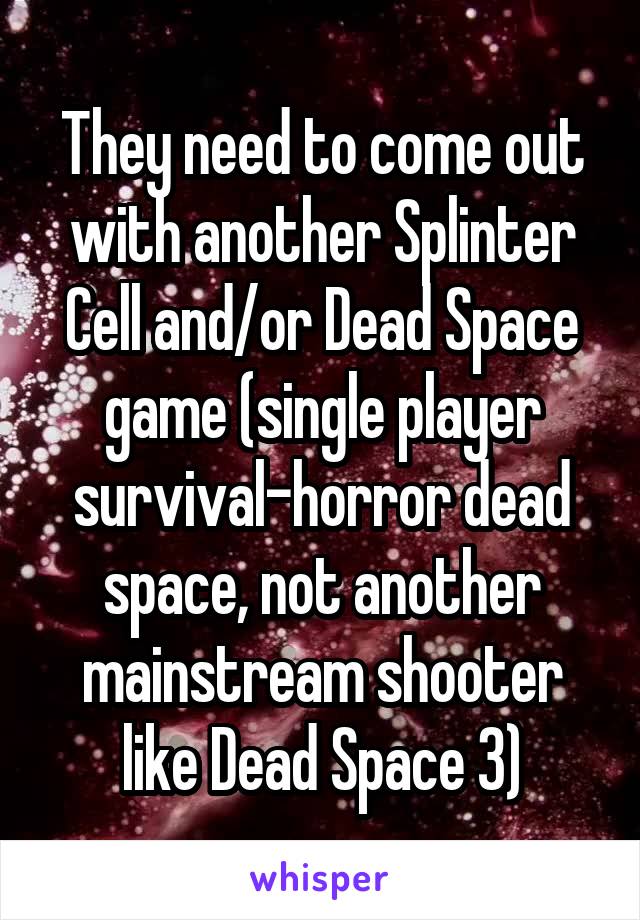 They need to come out with another Splinter Cell and/or Dead Space game (single player survival-horror dead space, not another mainstream shooter like Dead Space 3)