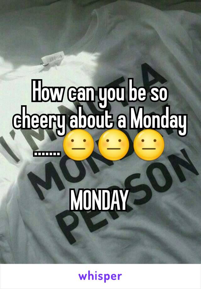 How can you be so cheery about a Monday
.......😐😐😐

MONDAY