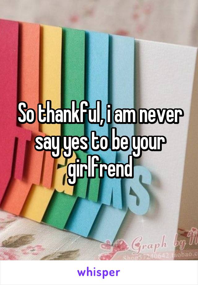 So thankful, i am never say yes to be your girlfrend