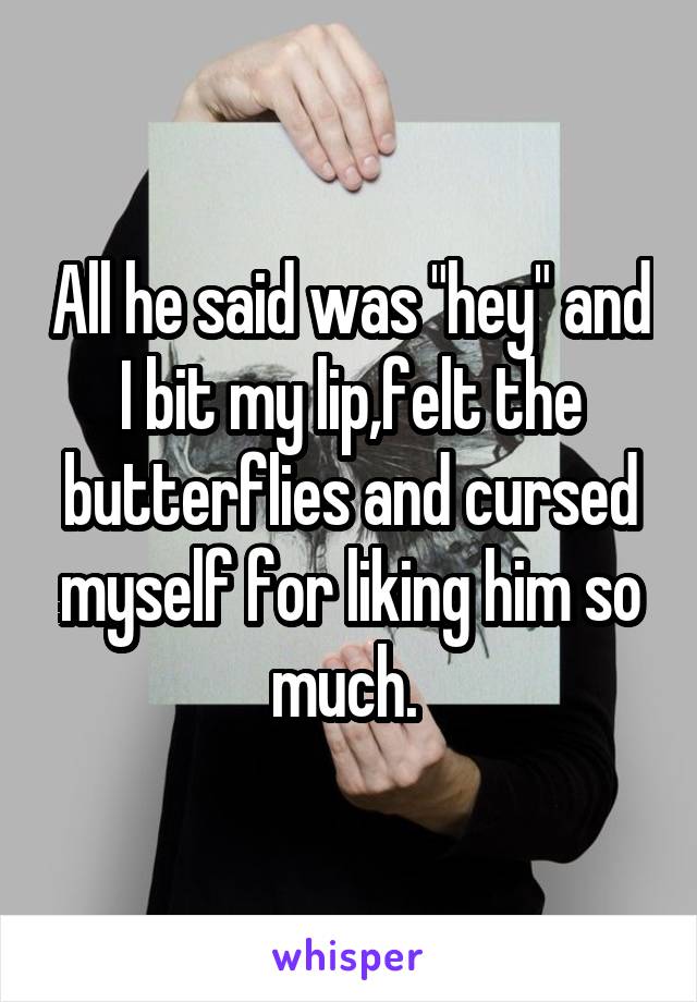 All he said was "hey" and I bit my lip,felt the butterflies and cursed myself for liking him so much. 