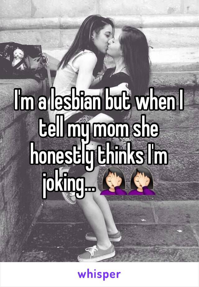 I'm a lesbian but when I tell my mom she honestly thinks I'm joking... 🤦🏻‍♀️🤦🏻‍♀️