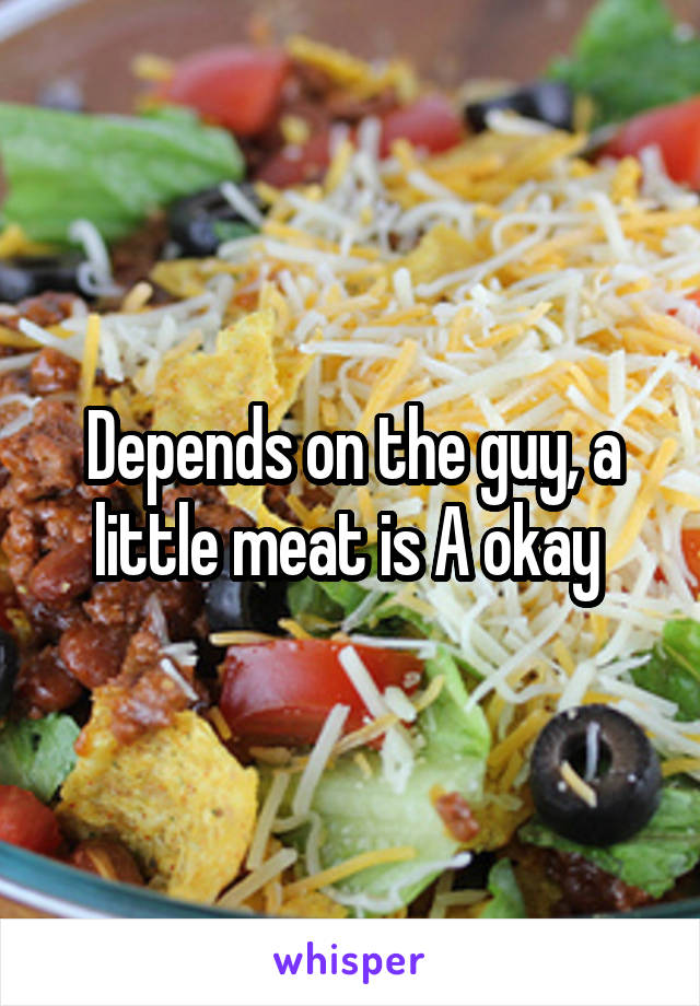 Depends on the guy, a little meat is A okay 