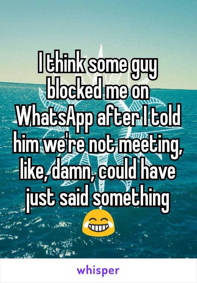 I think some guy blocked me on WhatsApp after I told him we're not meeting, like, damn, could have just said something
😂