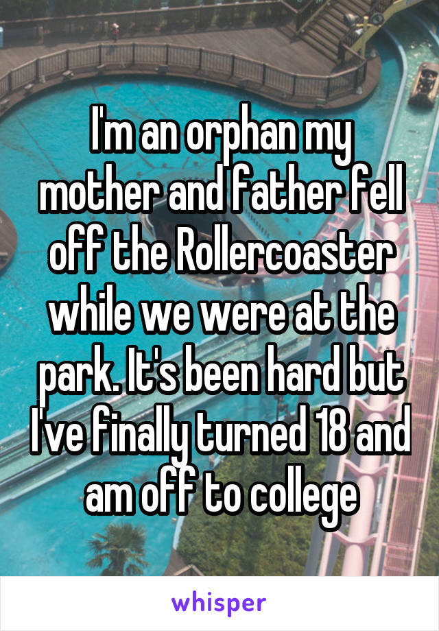 I'm an orphan my mother and father fell off the Rollercoaster while we were at the park. It's been hard but I've finally turned 18 and am off to college