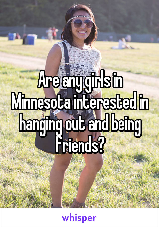 Are any girls in Minnesota interested in hanging out and being friends?