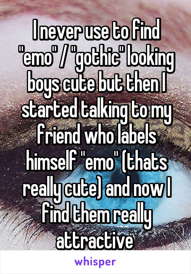 I never use to find "emo" / "gothic" looking boys cute but then I started talking to my friend who labels himself "emo" (thats really cute) and now I find them really attractive 