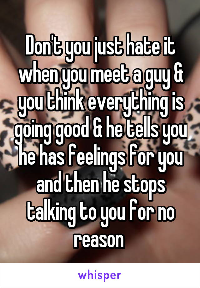 Don't you just hate it when you meet a guy & you think everything is going good & he tells you he has feelings for you and then he stops talking to you for no reason 