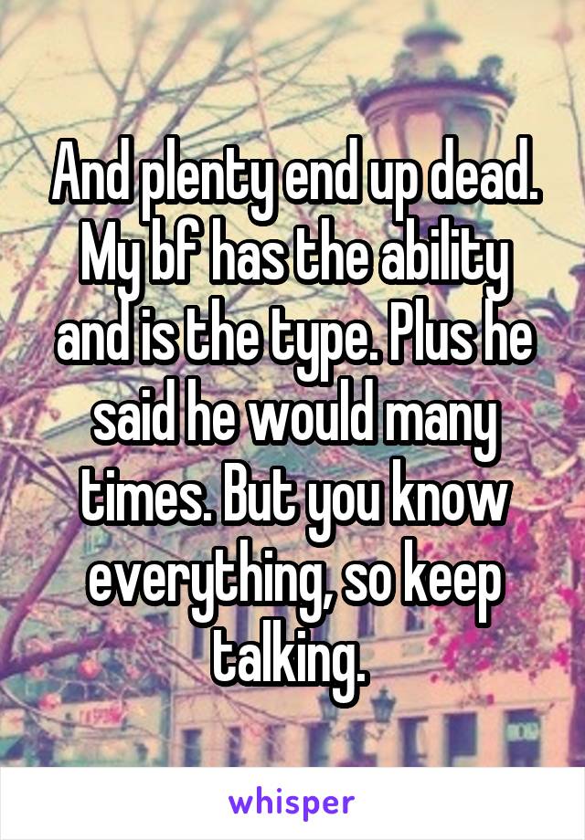 And plenty end up dead. My bf has the ability and is the type. Plus he said he would many times. But you know everything, so keep talking. 