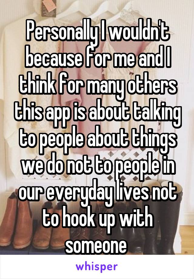 Personally I wouldn't because for me and I think for many others this app is about talking to people about things we do not to people in our everyday lives not to hook up with someone 