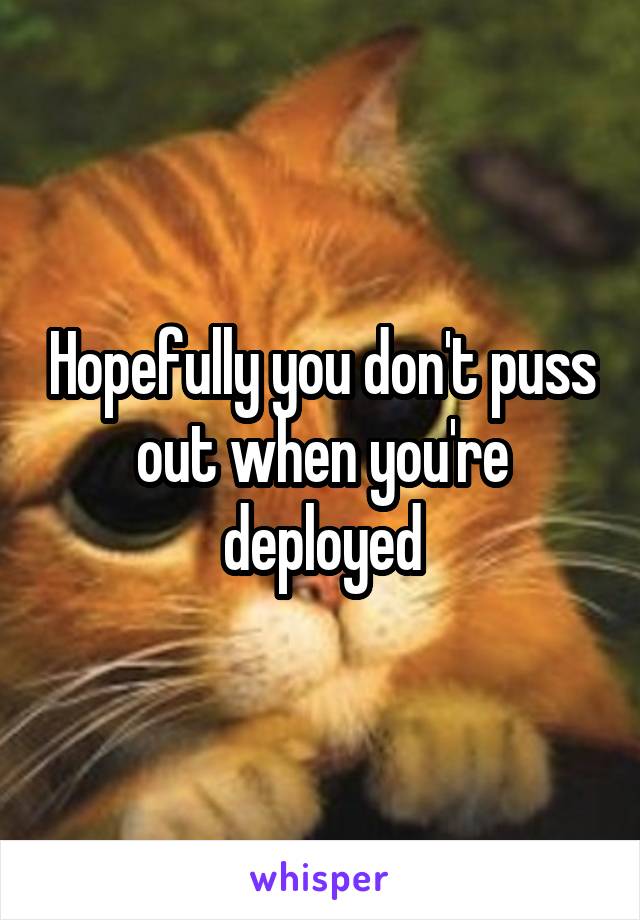 Hopefully you don't puss out when you're deployed